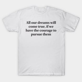 All our dreams will come true, if we have the courage to pursue them T-Shirt